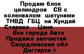 Продам блок цилиндров D4СВ с коленвалом, шатунами, ТНВД, ГБЦ, на Хундай Старекс  › Цена ­ 50 000 - Все города Авто » Продажа запчастей   . Свердловская обл.,Дегтярск г.